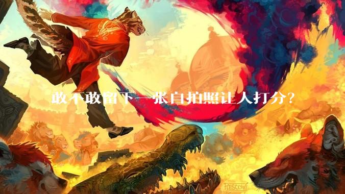 敢不敢留下一张自拍照让人打分？