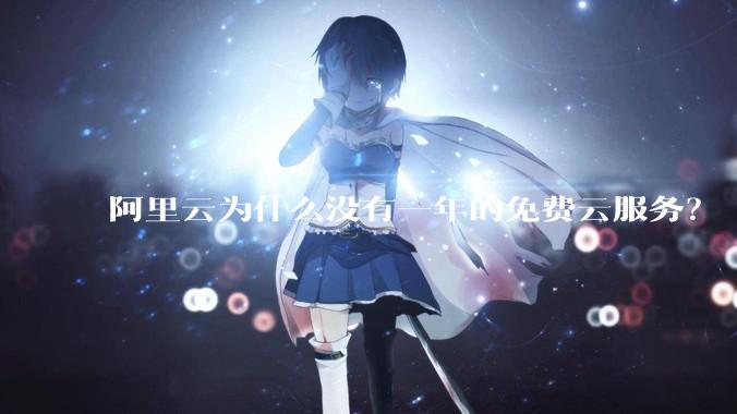 阿里云为什么没有一年的免费云服务？
