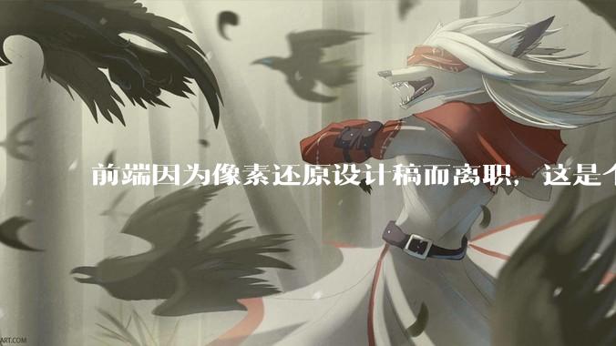前端因为像素还原设计稿而离职，这是个别现象吗？