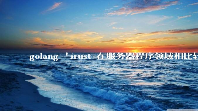 golang 与rust 在服务器程序领域相比较，各有什么优劣势？