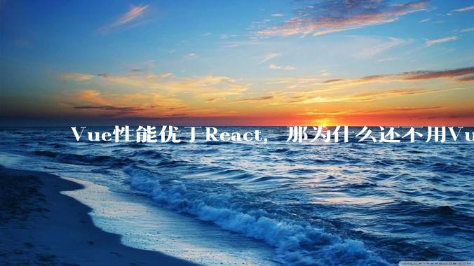 Vue性能优于React，那为什么还不用Vue？