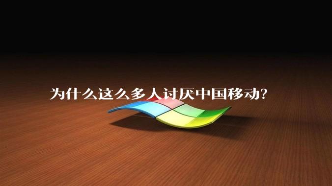 为什么这么多人讨厌中国移动？