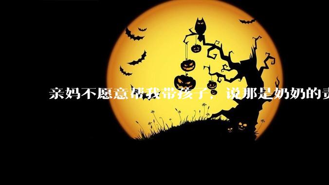 亲妈不愿意帮我带孩子，说那是奶奶的责任，不是她这个当外婆的责任，怎么办？